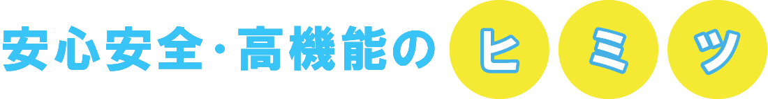 安心安全・高機能のヒミツ